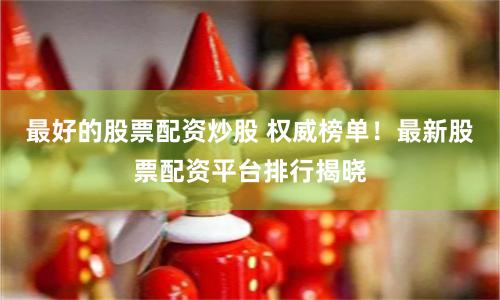 最好的股票配资炒股 权威榜单！最新股票配资平台排行揭晓