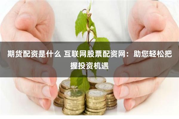 期货配资是什么 互联网股票配资网：助您轻松把握投资机遇