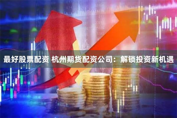 最好股票配资 杭州期货配资公司：解锁投资新机遇