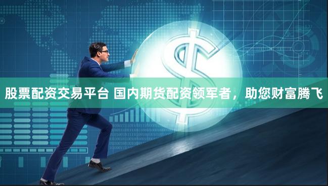 股票配资交易平台 国内期货配资领军者，助您财富腾飞