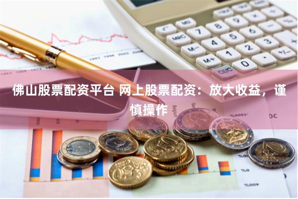 佛山股票配资平台 网上股票配资：放大收益，谨慎操作