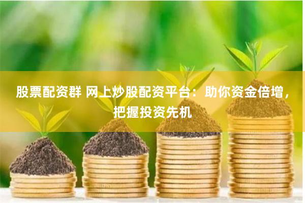 股票配资群 网上炒股配资平台：助你资金倍增，把握投资先机