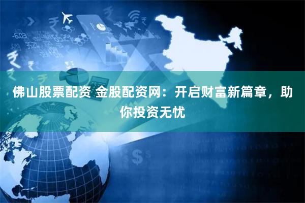 佛山股票配资 金股配资网：开启财富新篇章，助你投资无忧