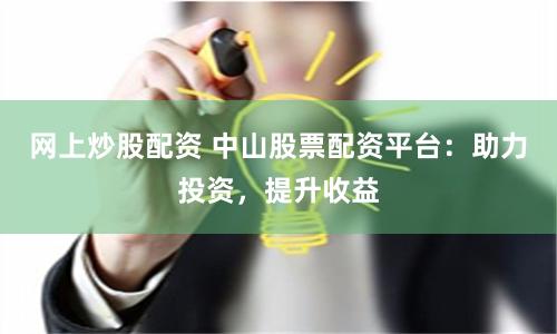网上炒股配资 中山股票配资平台：助力投资，提升收益