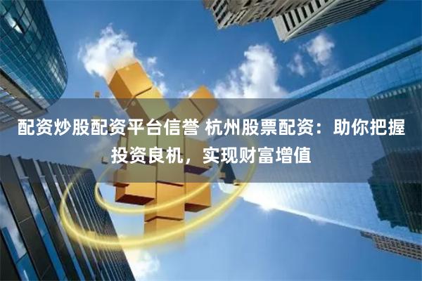 配资炒股配资平台信誉 杭州股票配资：助你把握投资良机，实现财富增值