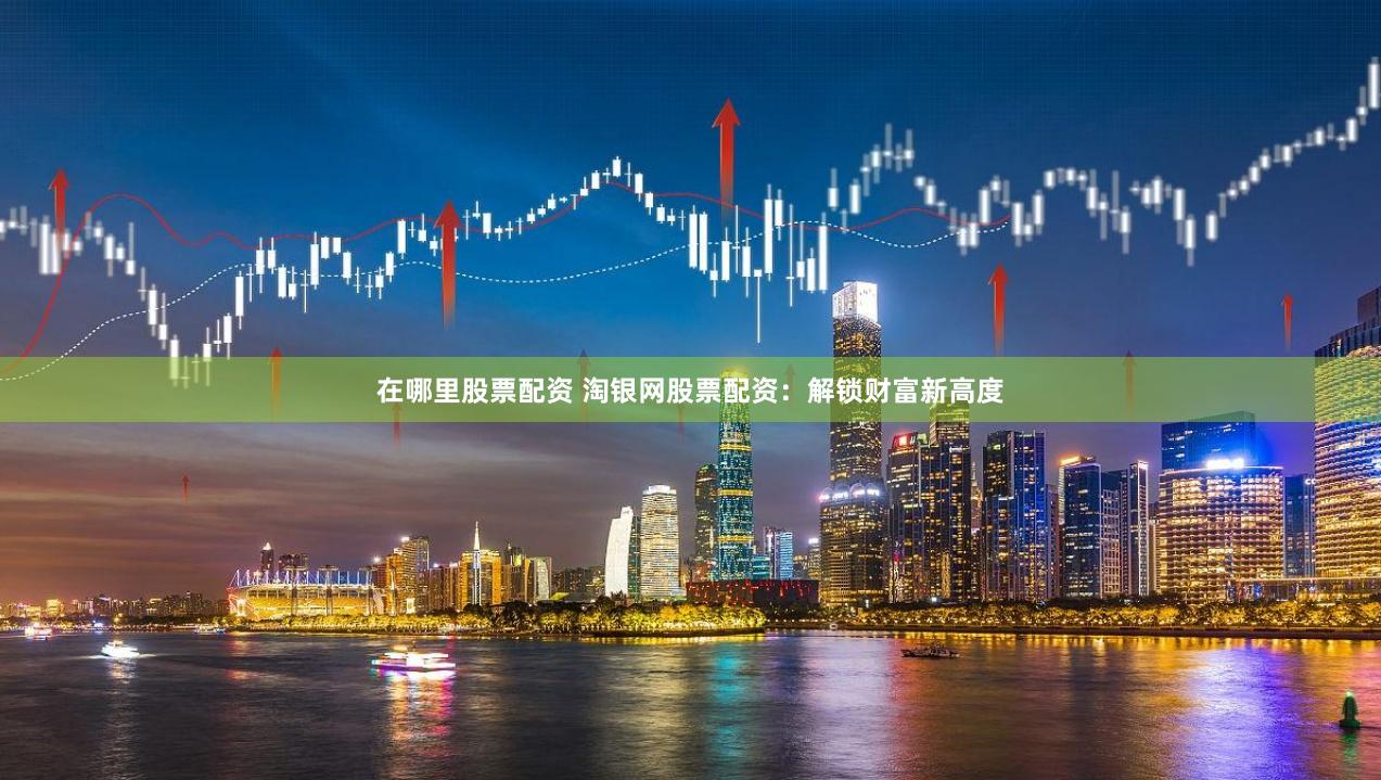 在哪里股票配资 淘银网股票配资：解锁财富新高度