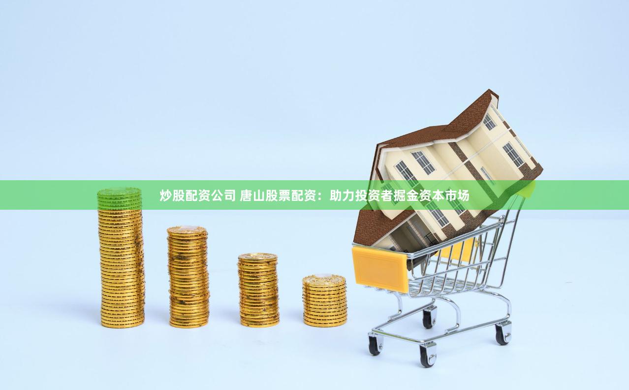 炒股配资公司 唐山股票配资：助力投资者掘金资本市场