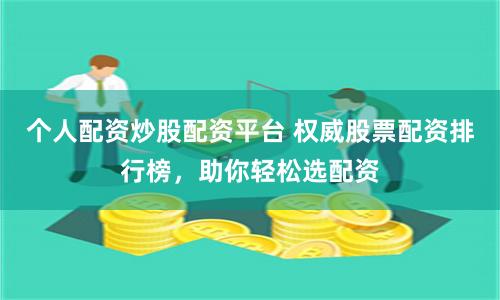个人配资炒股配资平台 权威股票配资排行榜，助你轻松选配资