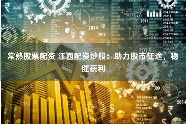 常熟股票配资 江西配资炒股：助力股市征途，稳健获利