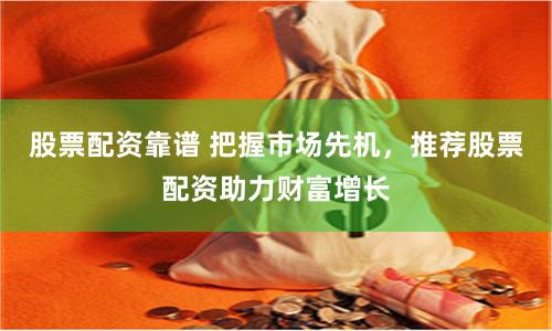 股票配资靠谱 把握市场先机，推荐股票配资助力财富增长