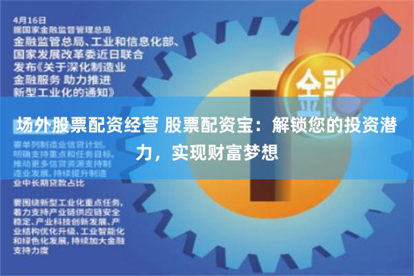 场外股票配资经营 股票配资宝：解锁您的投资潜力，实现财富梦想