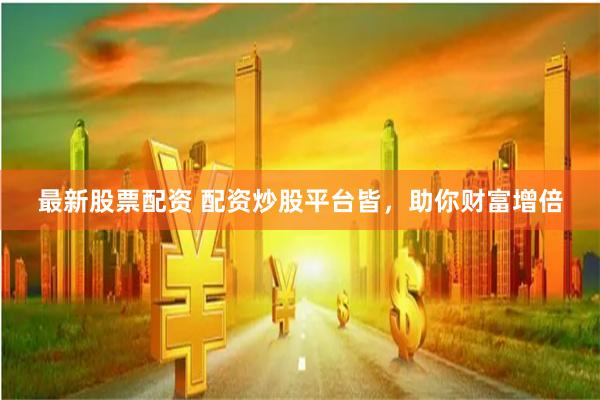 最新股票配资 配资炒股平台皆，助你财富增倍