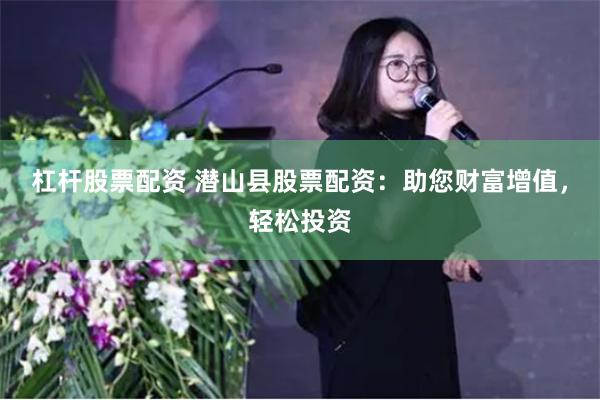 杠杆股票配资 潜山县股票配资：助您财富增值，轻松投资