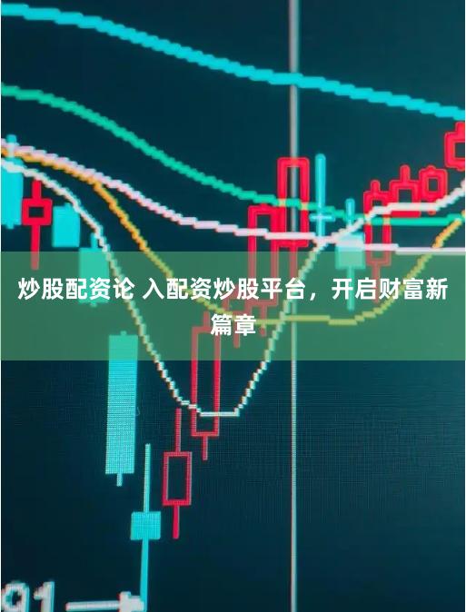 炒股配资论 入配资炒股平台，开启财富新篇章