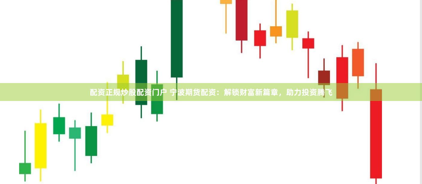 配资正规炒股配资门户 宁波期货配资：解锁财富新篇章，助力投资腾飞