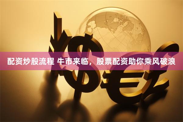 配资炒股流程 牛市来临，股票配资助你乘风破浪