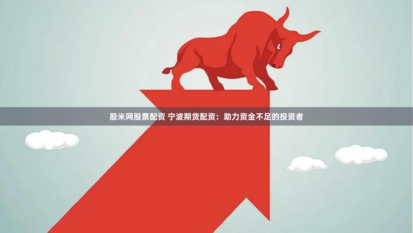 股米网股票配资 宁波期货配资：助力资金不足的投资者