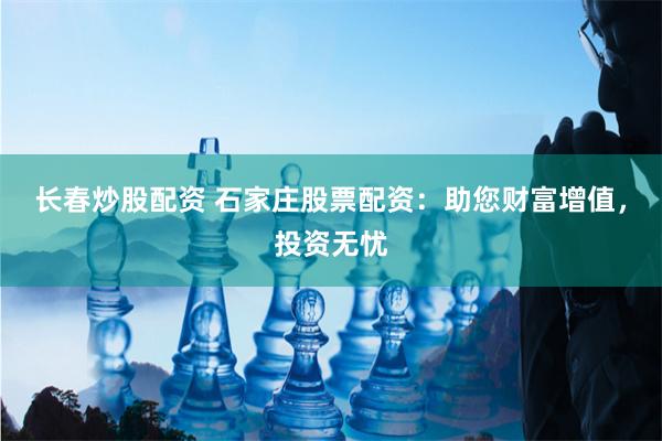 长春炒股配资 石家庄股票配资：助您财富增值，投资无忧