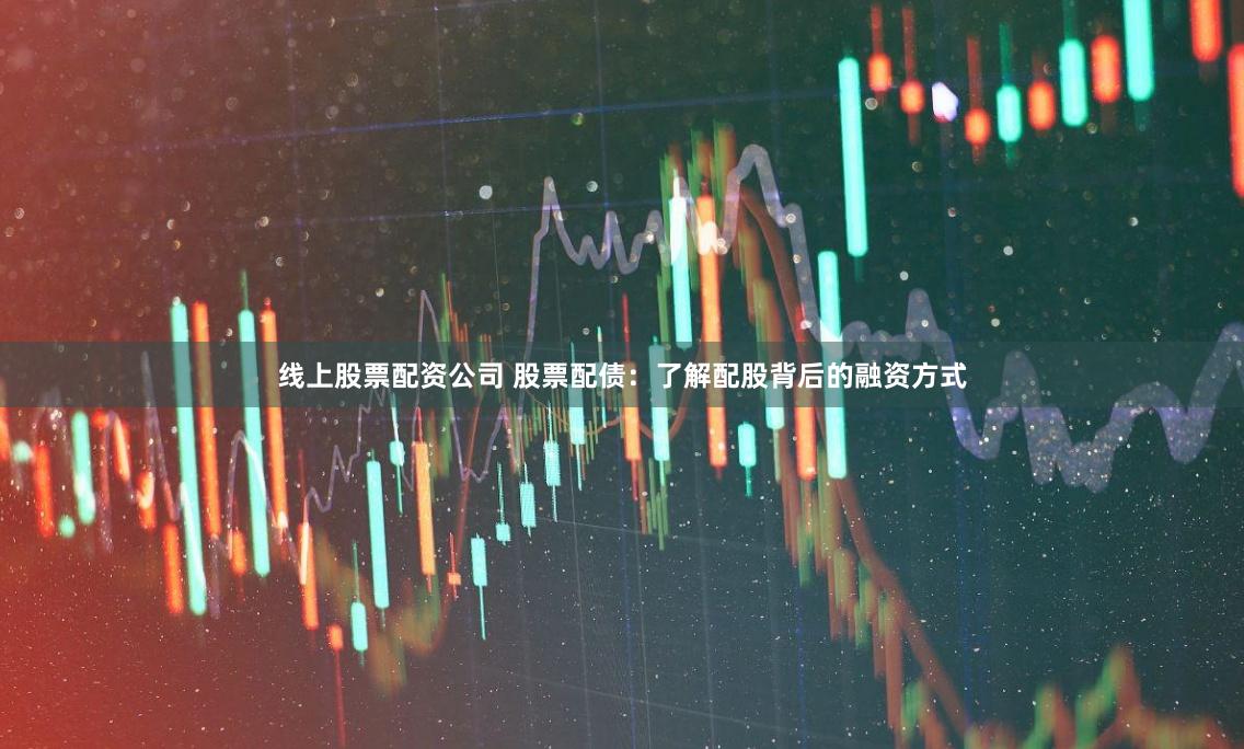 线上股票配资公司 股票配债：了解配股背后的融资方式