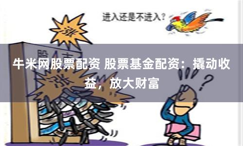 牛米网股票配资 股票基金配资：撬动收益，放大财富