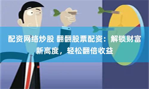 配资网络炒股 翻翻股票配资：解锁财富新高度，轻松翻倍收益