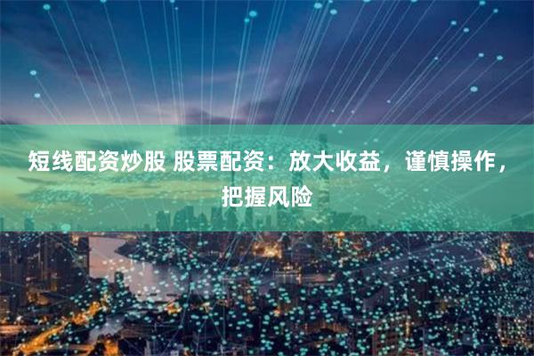 短线配资炒股 股票配资：放大收益，谨慎操作，把握风险