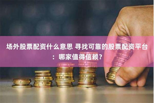 场外股票配资什么意思 寻找可靠的股票配资平台：哪家值得信赖？