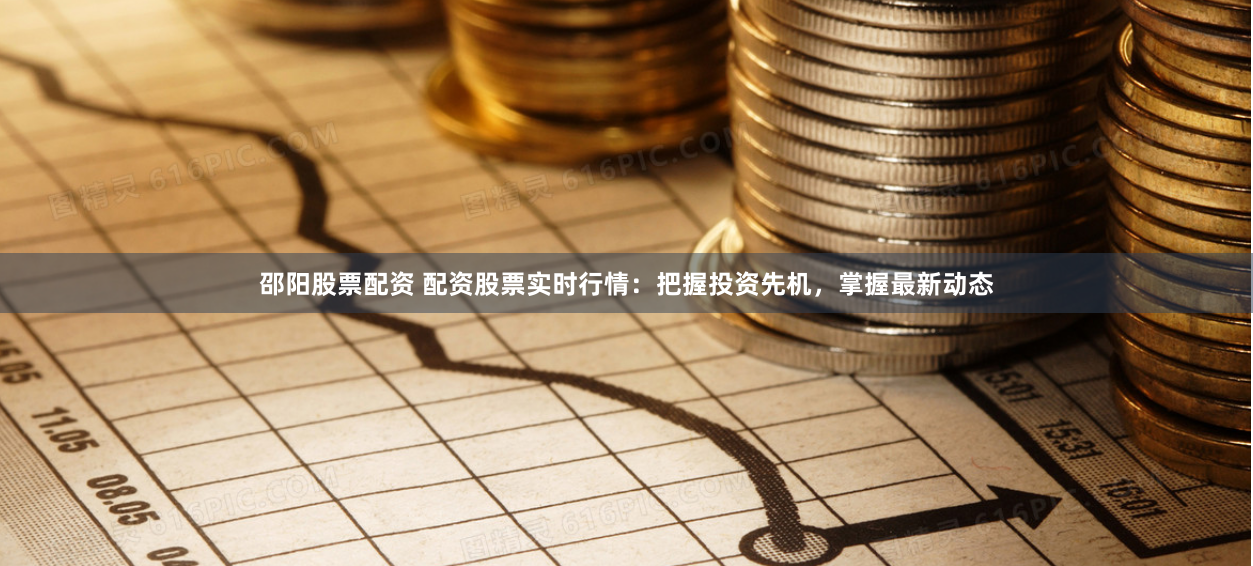 邵阳股票配资 配资股票实时行情：把握投资先机，掌握最新动态