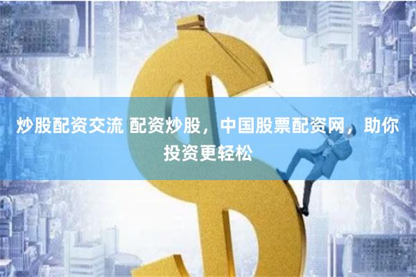 炒股配资交流 配资炒股，中国股票配资网，助你投资更轻松