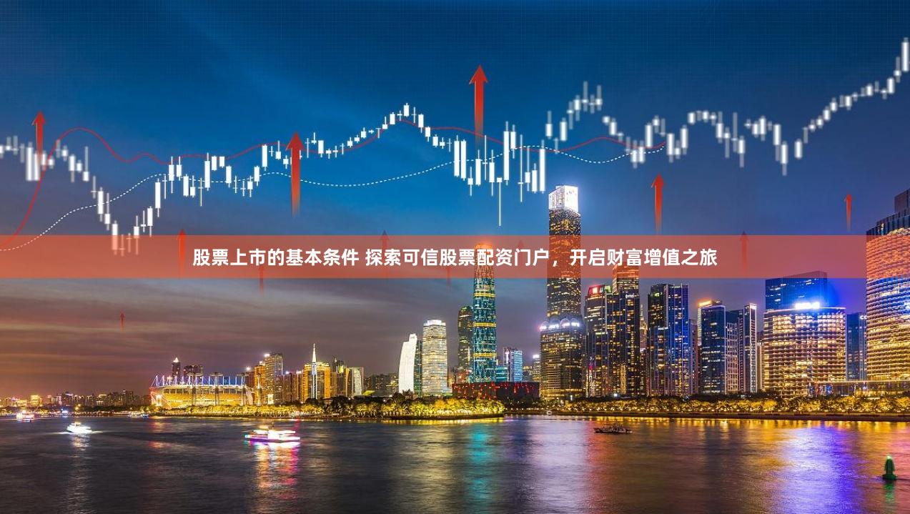 股票上市的基本条件 探索可信股票配资门户，开启财富增值之旅