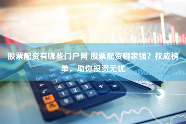 股票配资有哪些门户网 股票配资哪家强？权威榜单，助你投资无忧