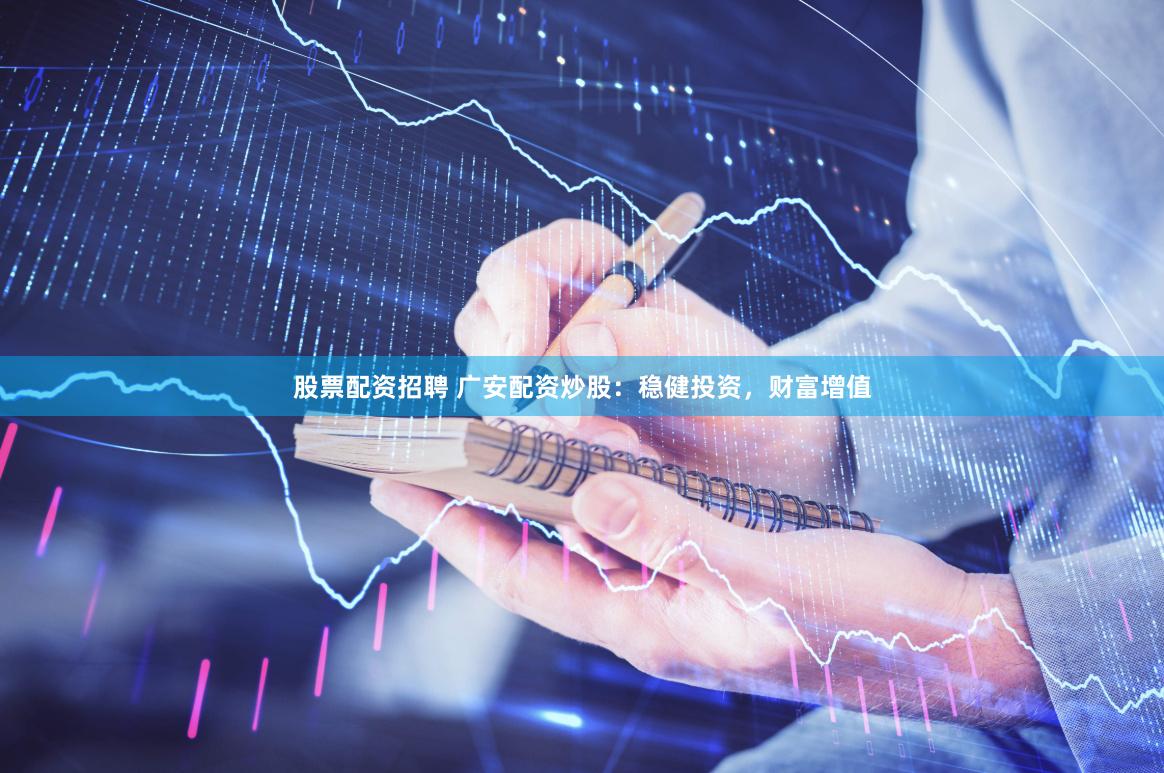 股票配资招聘 广安配资炒股：稳健投资，财富增值