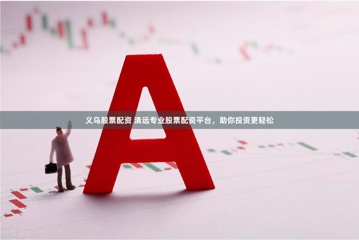 义乌股票配资 清远专业股票配资平台，助你投资更轻松