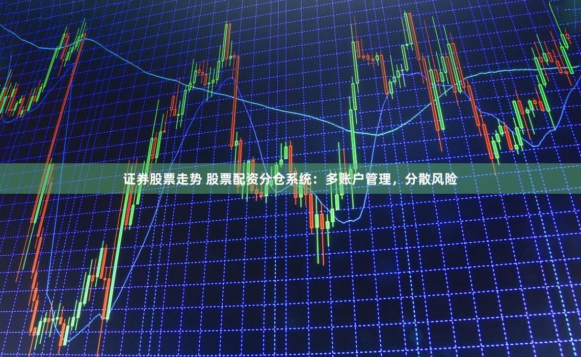 证券股票走势 股票配资分仓系统：多账户管理，分散风险