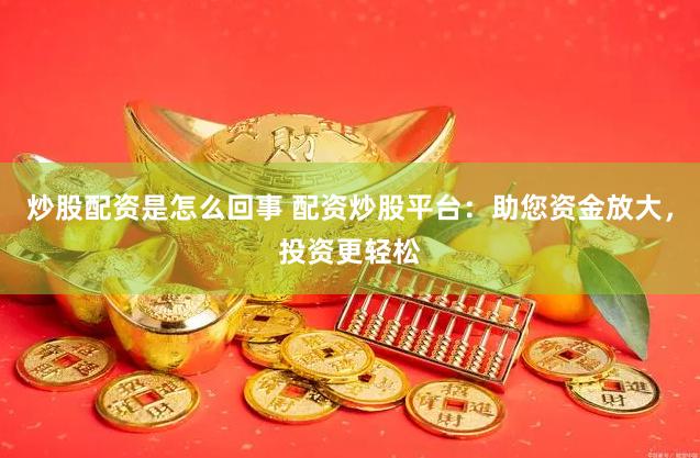 炒股配资是怎么回事 配资炒股平台：助您资金放大，投资更轻松