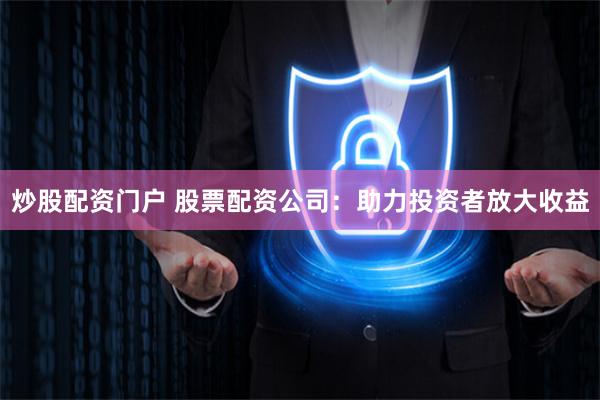 炒股配资门户 股票配资公司：助力投资者放大收益