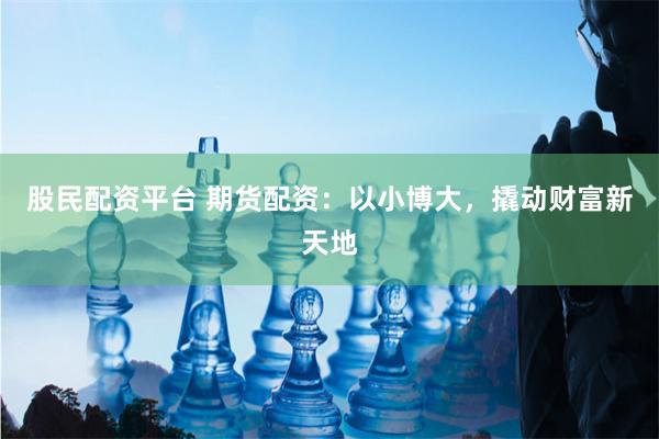 股民配资平台 期货配资：以小博大，撬动财富新天地