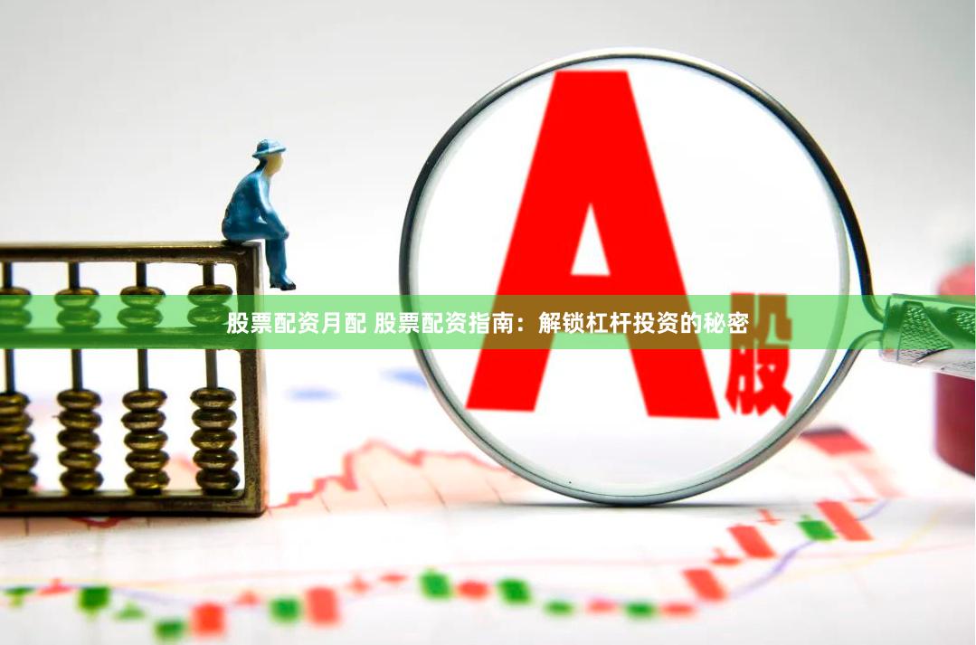 股票配资月配 股票配资指南：解锁杠杆投资的秘密