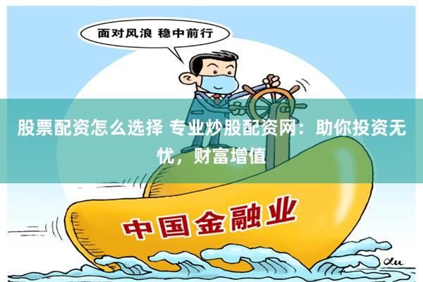 股票配资怎么选择 专业炒股配资网：助你投资无忧，财富增值