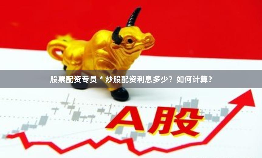 股票配资专员 * 炒股配资利息多少？如何计算？