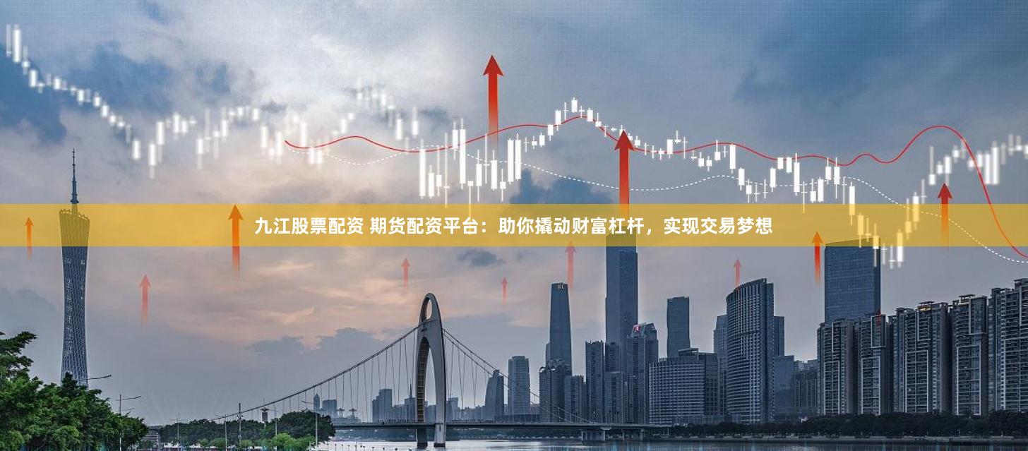 九江股票配资 期货配资平台：助你撬动财富杠杆，实现交易梦想