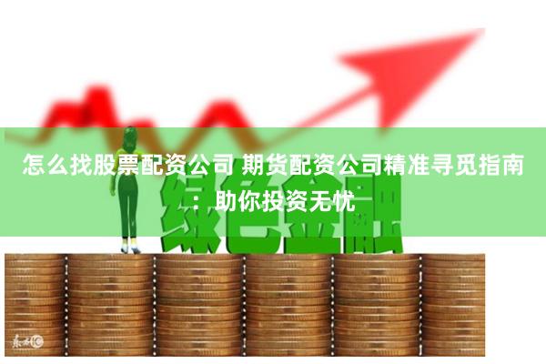 怎么找股票配资公司 期货配资公司精准寻觅指南：助你投资无忧