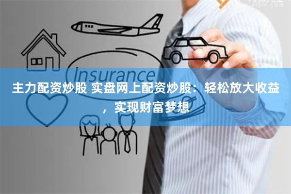 主力配资炒股 实盘网上配资炒股：轻松放大收益，实现财富梦想