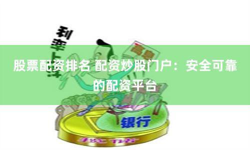 股票配资排名 配资炒股门户：安全可靠的配资平台