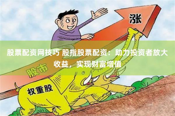 股票配资网技巧 股指股票配资：助力投资者放大收益，实现财富增值