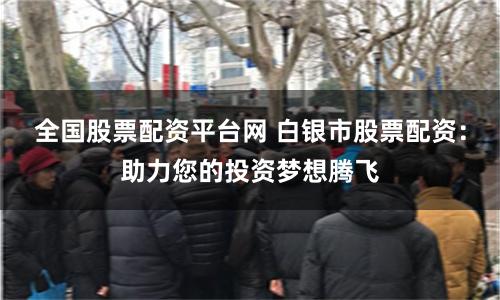 全国股票配资平台网 白银市股票配资：助力您的投资梦想腾飞