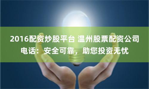 2016配资炒股平台 温州股票配资公司电话：安全可靠，助您投资无忧