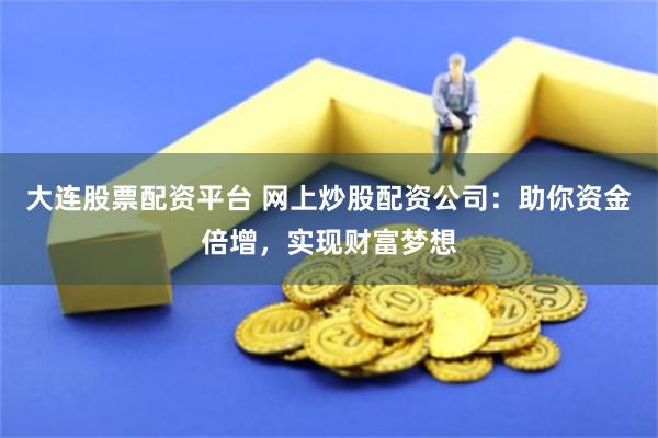 大连股票配资平台 网上炒股配资公司：助你资金倍增，实现财富梦想