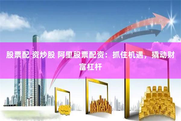 股票配 资炒股 阿里股票配资：抓住机遇，撬动财富杠杆