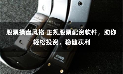 股票操盘风格 正规股票配资软件，助你轻松投资，稳健获利